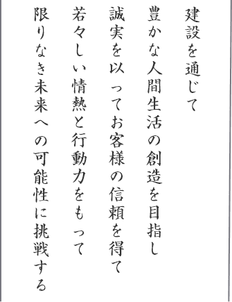 建設を通じて豊かな人間生活の創造を目指し、誠実を以ってお客様の信頼を得て若々しい情熱と行動力をもって、限りなき未来への可能性に挑戦する